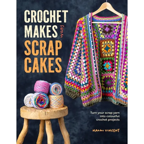 Crochet Makes from Scrap Cakes: Turn Your Scrap Yarn Into Colourful Crochet Projects