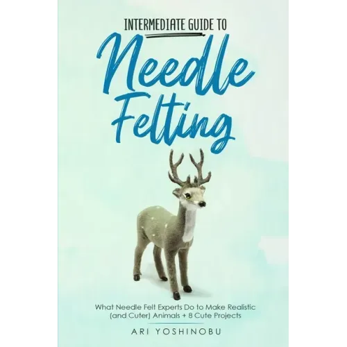 Intermediate Guide to Needle Felting: What Needle Felt Experts Do to Make Realistic (and Cuter) Animals + 8 Cute Projects