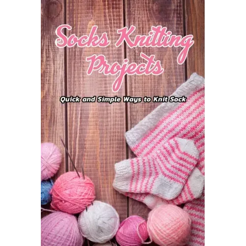 Socks Knitting Projects: Quick and Simple Ways to Knit Sock: Knitting Adorable Socks