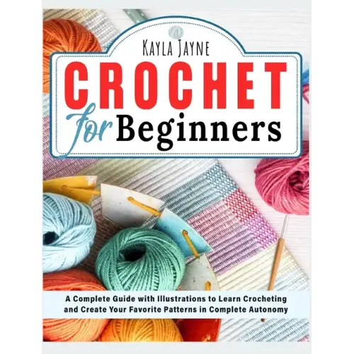 Crochet for Beginners: A Complete Guide with Illustrations to Learn Crocheting and Create Your Favorite Patterns in Complete Autonomy