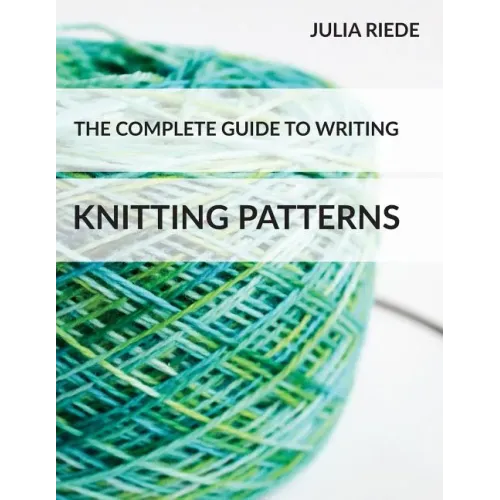 The Complete Guide to Writing Knitting Patterns: The complete guide on creating, publishing and selling your own knitting patterns