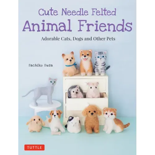 Cute Needle Felted Animal Friends: Adorable Cats, Dogs and Other Pets