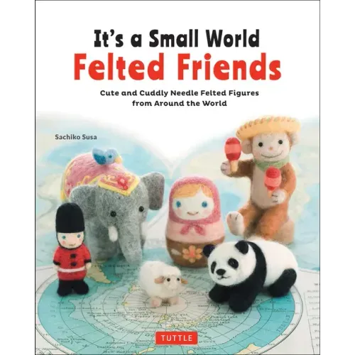 It's a Small World Felted Friends by Sachiko Susa: Cute and Cuddly Needle Felted Figures from Around the World