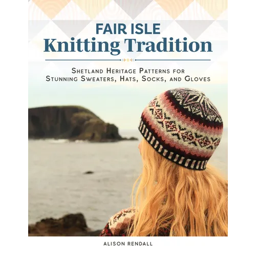 Fair Isle Knitting Tradition: Shetland Heritage Patterns for Stunning Sweaters, Hats, Socks, and Gloves