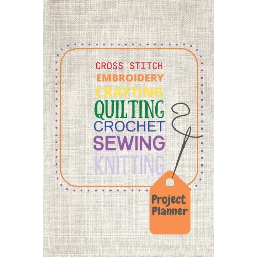 Project Planner: Cross Stitch, Embroidery, Crafting, Quilting, Crochet, Sewing, Knitting