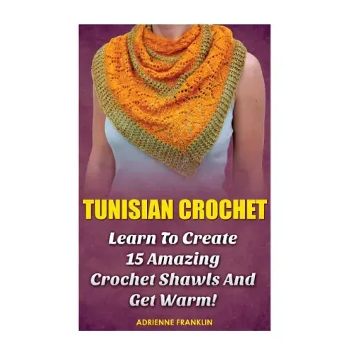 Tunisian Crochet: Learn to Creat 15 Amazing Crochet Shawls and Get Warm!: (Tunisian Crochet, Crochet Scarves, Crochet Shawls, How To Cro