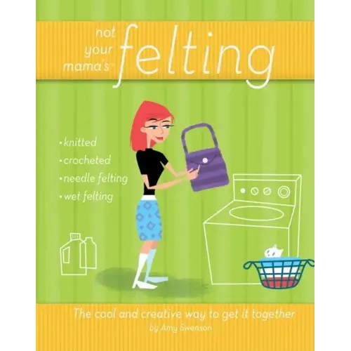 Not Your Mama's Felting: The Cool and Creative Way to Get It Together
