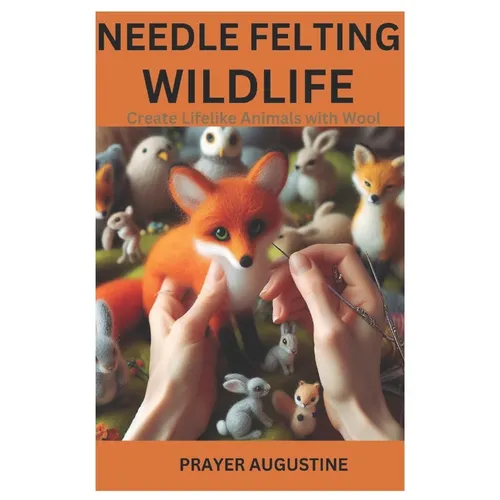 Needle Felting Wildlife: Create Lifelike Animals with Wool