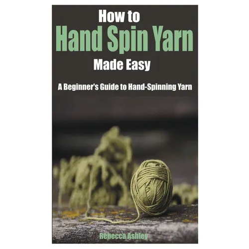 How to Hand Spin Yarn Made Easy: A Beginner's Guide to Hand-Spinning Yarn