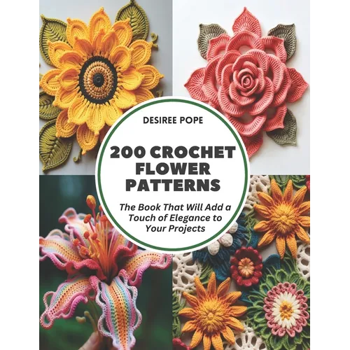 200 Crochet Flower Patterns: The Book That Will Add a Touch of Elegance to Your Projects