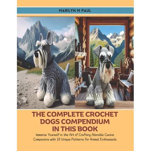 The Complete Crochet Dogs Compendium in this Book: Immerse Yourself in the Art of Crafting Adorable Canine Companions with 10 Unique Patterns for Anim
