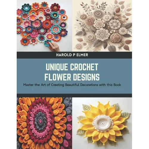 Unique Crochet Flower Designs: Master the Art of Creating Beautiful Decorations with this Book