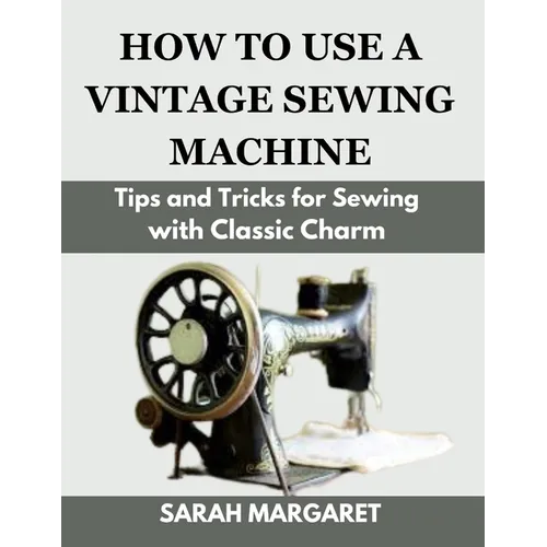How to Use a Vintage Sewing Machine: Tips and Tricks for Sewing with Classic Charm