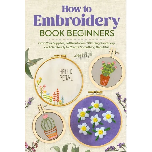 How to Embroidery Book Beginners: So, Grab Your Supplies, Settle into Your Stitching Sanctuary, and Get Ready to Create Something Beautiful!: Embroide