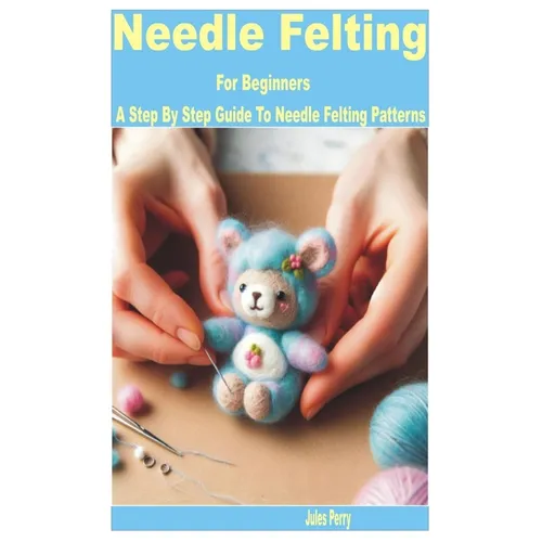 Needle Felting for Beginners: A Step by Step Guide to Needle Felting Patterns