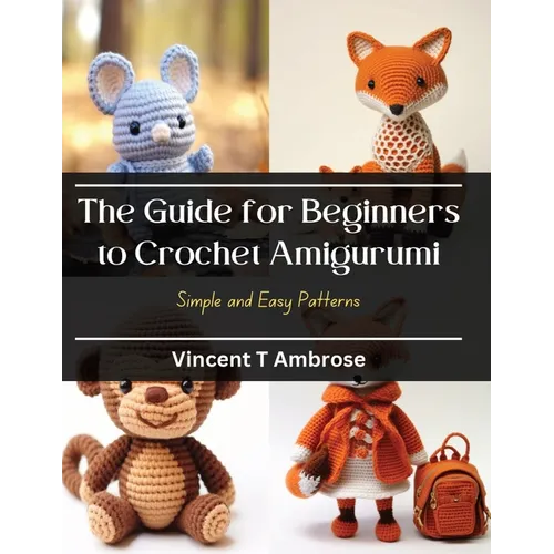 The Guide for Beginners to Crochet Amigurumi: Simple and Easy Patterns