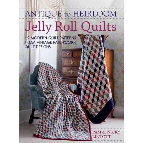 Antique To Heirloom Jelly Roll Quilts: Stunning Ways to Make Modern Vintage Patchwork Quilts