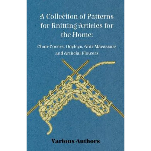 A Collection of Patterns for Knitting Articles for the Home: Chair Covers, Doyleys, Anti-Macassars and Artificial Flowers