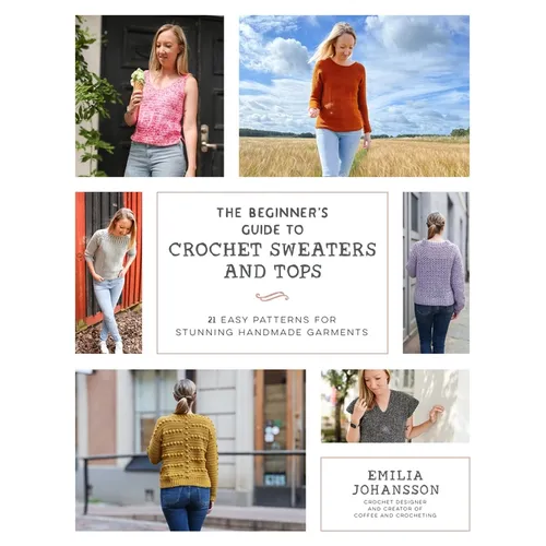 The Beginner's Guide to Crochet Sweaters and Tops: 21 Easy Patterns for Stunning Handmade Garments