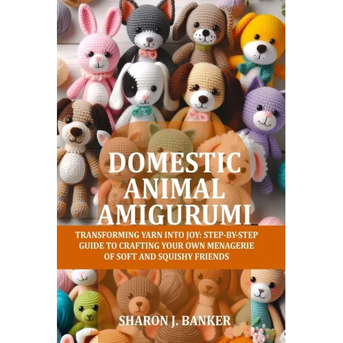 Domestic Animal Amigurumi: Transforming yarn into joy: Step-by-step guide to crafting your own menagerie of soft and squishy friends