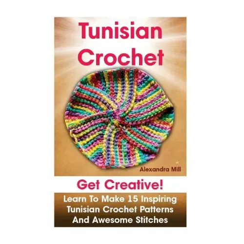 Tunisian Crochet: Get creative! Learn to Make 15 Inspiring Tunisian Crochet Patterns and Awesome Stitches: (Tunisian Crochet, How To Cro