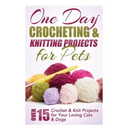 One Day Crocheting & Knitting Projects for Pets: Over 15 Crochet & Knit Projects for Your Loving Cats & Dogs