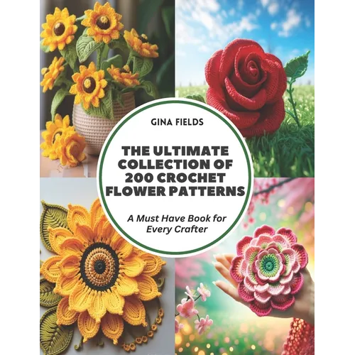 The Ultimate Collection of 200 Crochet Flower Patterns: A Must Have Book for Every Crafter
