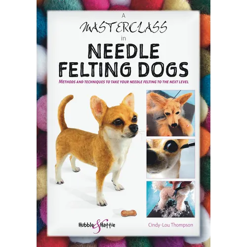 A Masterclass in Needle Felting Dogs: Methods and Techniques to Take Your Needle Felting to the Next Level