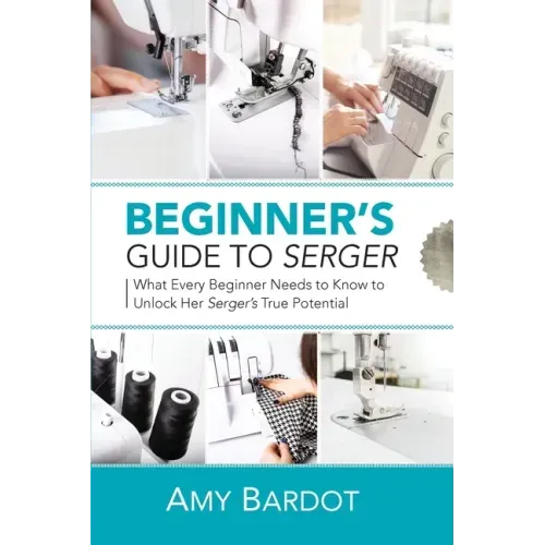 Beginner's Guide to Serger: What Every Beginner Needs to Know to Unlock Her Serger's True Potential