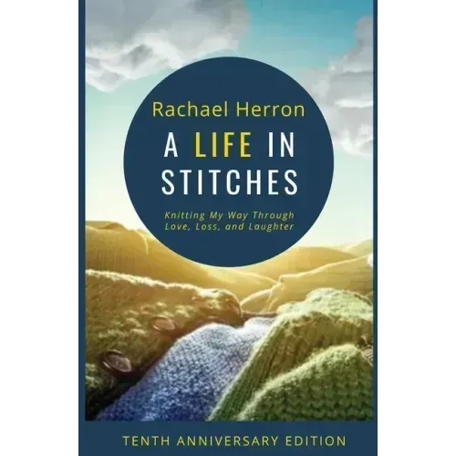 A Life in Stitches: Knitting My Way Through Love, Loss, and Laughter - Tenth Anniversary Edition