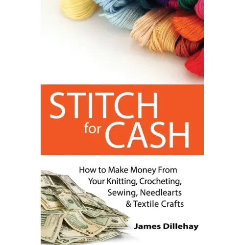 Stitch for Cash: How to Make Money from Your Knitting, Crochet, Sewing, Needlearts and Textile Crafts