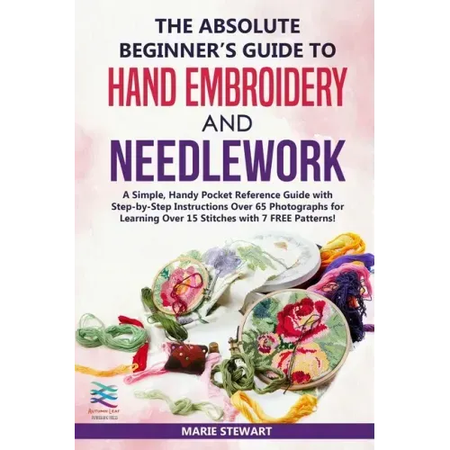 The Absolute Beginner's Guide to Hand Embroidery and Needlework: A Simple, Handy Pocket Reference Guide with Step-by-Step Instructions Over 65 Photogr