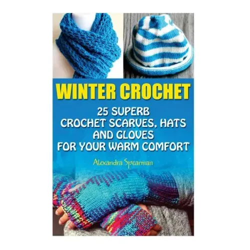 Winter Crochet: 25 Superb Crochet Scarves, Hats and Gloves for Your Warm Comfort: (Crochet For Women, Modern Crochet, Crochet Stitches