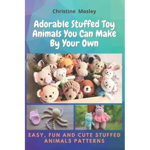 Adorable Stuffed Toy Animals You Can Make By Your Own: Easy, Fun and Cute Stuffed Animals Patterns