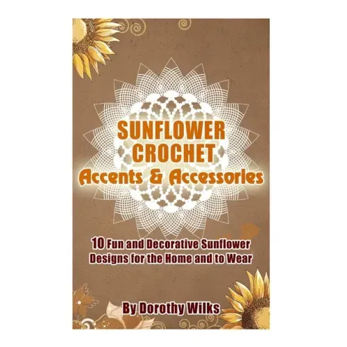 Sunflower Crochet Accents and Accessories: 10 Fun and Decorative Sunflower Designs for the Home and to Wear