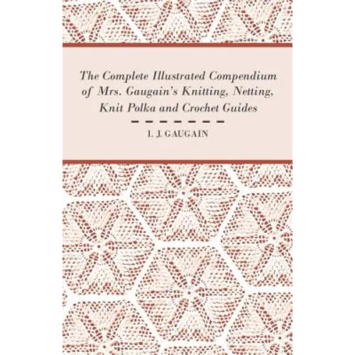 The Complete Illustrated Compendium of Mrs. Gaugain's Knitting, Netting, Knit Polka and Crocket Guides