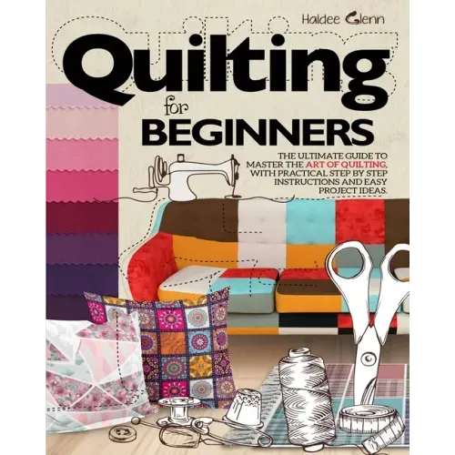 Quilting For Beginners: The Ultimate Guide to Master the Art of Quilting, with Practical Step-by-Step Instructions and Easy Project Ideas