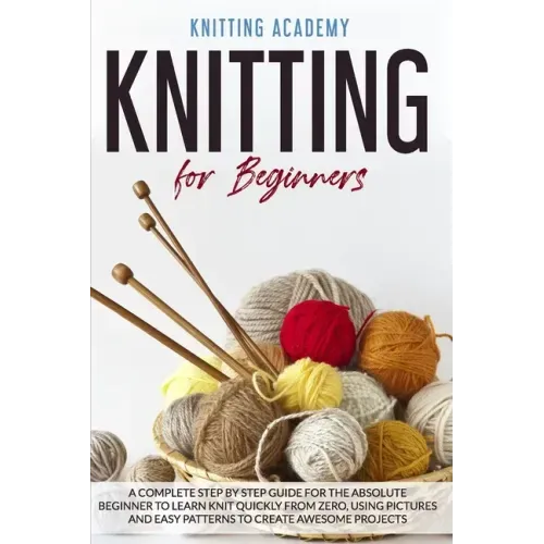 Knitting for Beginners: A Complete Step by Step Guide for the Absolute Beginner to Learn Knit Quickly from Zero, Using Pictures and Easy Patte