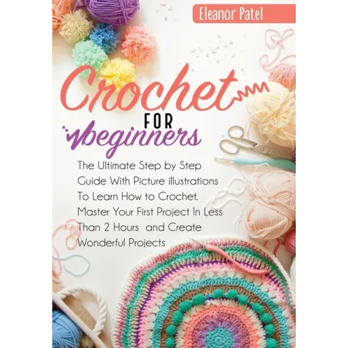 Crochet For Beginners: The Ultimate Step by Step Guide With Picture illustrations To Learn How to Crochet. Master Your First Project In Less Than 2 Ho