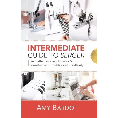 Intermediate Guide to Serger: Get Better Finishing, Improve Stitch Formation and Troubleshoot Effortlessly