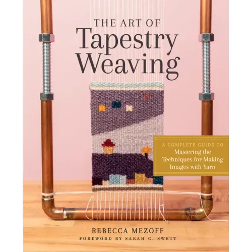 The Art of Tapestry Weaving: A Complete Guide to Mastering the Techniques for Making Images with Yarn
