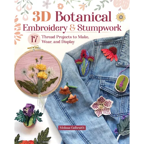 3D Botanical Embroidery & Stumpwork: 17 Thread Projects to Make, Wear, and Display