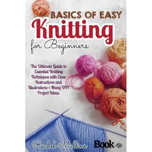 Basics of easy knitting for beginners: The Ultimate Guide to Essential Knitting Techniques with Clear Instructions and Illustrations + Many DIY Projec