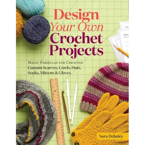 Design Your Own Crochet Projects: Magic Formulas for Creating Custom Scarves, Cowls, Hats, Socks, Mittens & Gloves