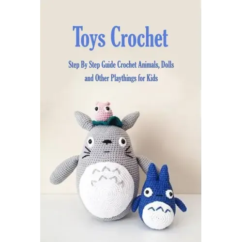 Toys Crochet: Step By Step Guide Crochet Animals, Dolls, and Other Playthings for Kids: Amigurumi Crochet Cute Critters
