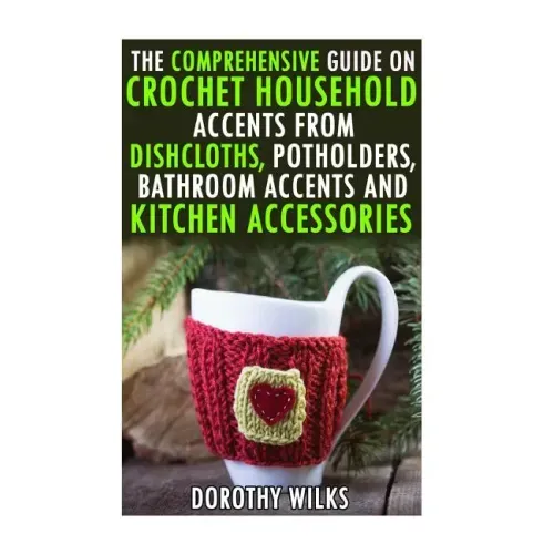 The Comprehensive Guide on Crochet Household Accents from Dishcloths, Potholders, Bathroom Accents and Kitchen Accessories.