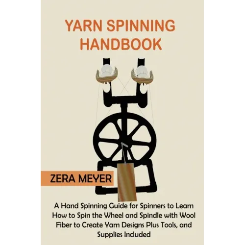 Yarn Spinning Handbook: A Hand Spinning Guide for Spinners to Learn How to Spin the Wheel or Spindle with Wool Fiber to Create Yarn Designs Pl
