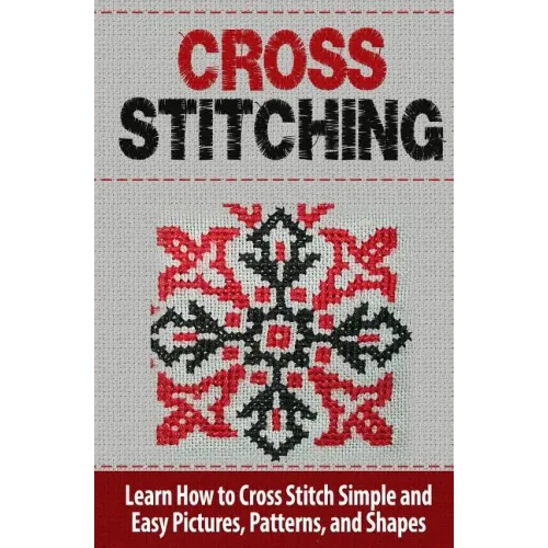 Cross Stitching: Learn How to Cross Stitch Quickly With Proven Techniques and Simple Instruction