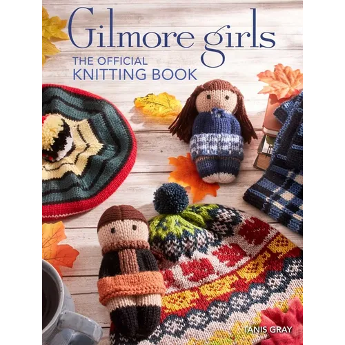 Gilmore Girls: The Official Knitting Book: Knit Your Way Through Stars Hollow and Beyond