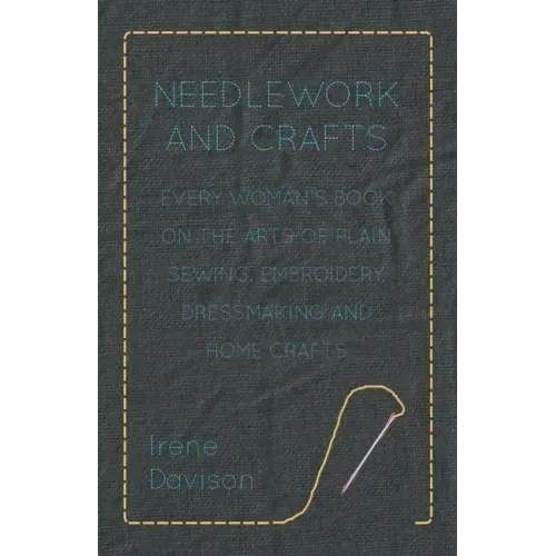 Needlework and Crafts - Every Woman's Book on the Arts of Plain Sewing, Embroidery, Dressmaking and Home Crafts